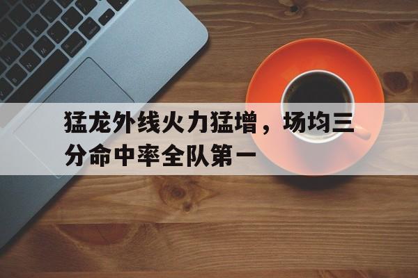 猛龙外线火力猛增，场均三分命中率全队第一的简单介绍