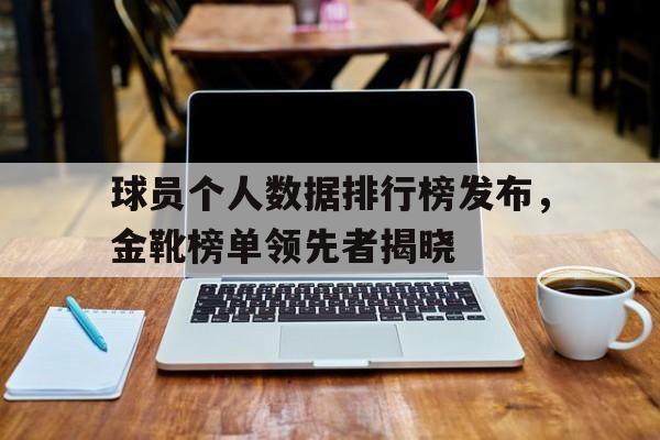 关于球员个人数据排行榜发布，金靴榜单领先者揭晓的信息