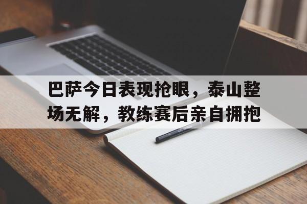 巴萨今日表现抢眼，泰山整场无解，教练赛后亲自拥抱